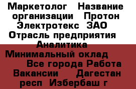 Маркетолог › Название организации ­ Протон-Электротекс, ЗАО › Отрасль предприятия ­ Аналитика › Минимальный оклад ­ 18 000 - Все города Работа » Вакансии   . Дагестан респ.,Избербаш г.